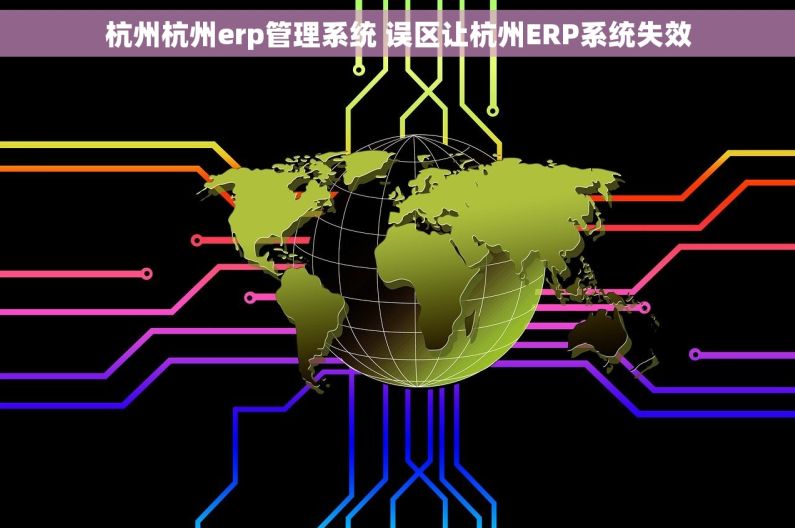 杭州杭州erp管理系统 误区让杭州ERP系统失效 杭州杭州erp管理系统 误区让杭州ERP系统失效
