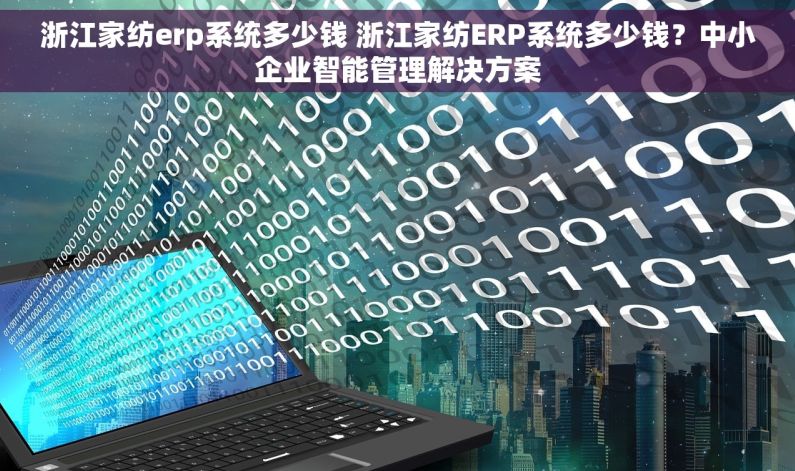 浙江家纺erp系统多少钱 浙江家纺ERP系统多少钱？中小企业智能管理解决方案