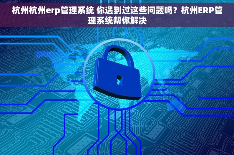 杭州杭州erp管理系统 你遇到过这些问题吗？杭州ERP管理系统帮你解决