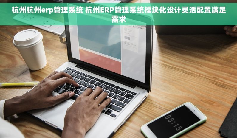杭州杭州erp管理系统 杭州ERP管理系统模块化设计灵活配置满足需求 杭州杭州erp管理系统 杭州ERP管理系统模块化设计灵活配置满足需求