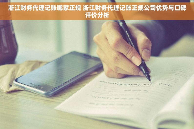 浙江财务代理记账哪家正规 浙江财务代理记账正规公司优势与口碑评价分析