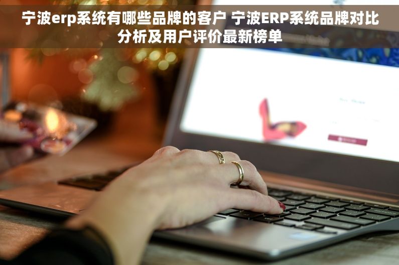 宁波erp系统有哪些品牌的客户 宁波ERP系统品牌对比分析及用户评价最新榜单 宁波erp系统有哪些品牌的客户 宁波ERP系统品牌对比分析及用户评价最新榜单
