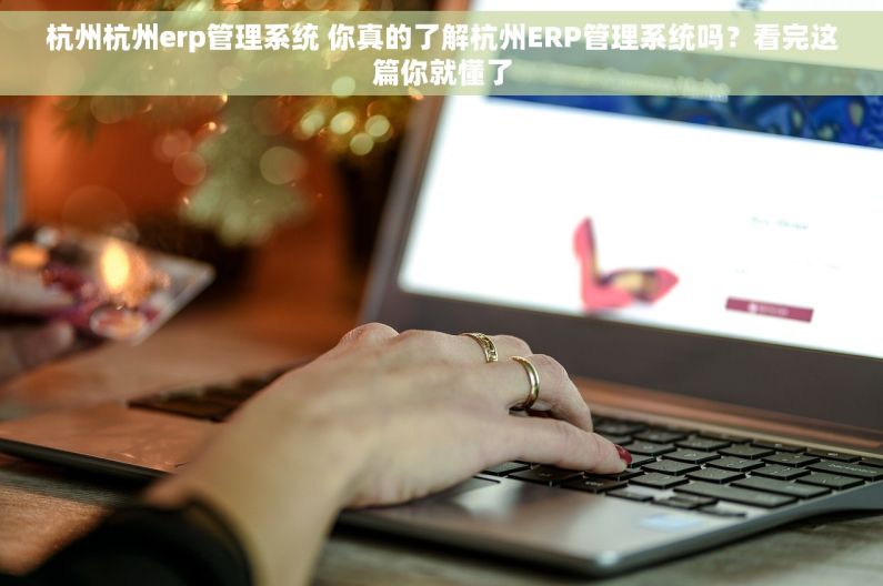杭州杭州erp管理系统 你真的了解杭州ERP管理系统吗？看完这篇你就懂了
