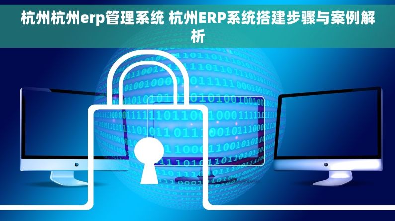 杭州杭州erp管理系统 杭州ERP系统搭建步骤与案例解析