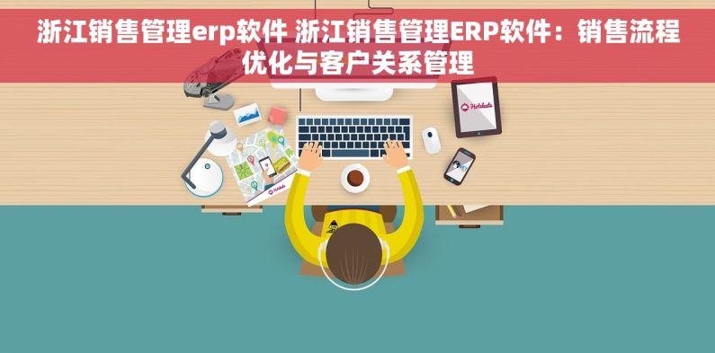 浙江销售管理erp软件 浙江销售管理ERP软件：销售流程优化与客户关系管理