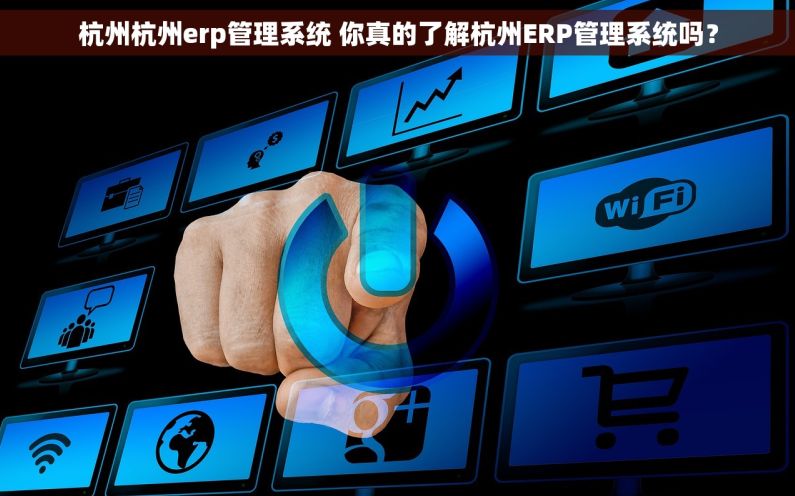 杭州杭州erp管理系统 你真的了解杭州ERP管理系统吗？
