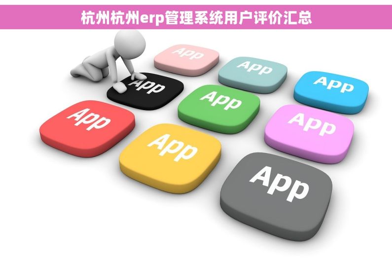 杭州杭州erp管理系统用户评价汇总