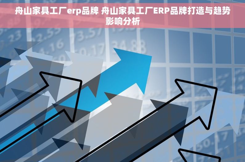 舟山家具工厂erp品牌 舟山家具工厂ERP品牌打造与趋势影响分析