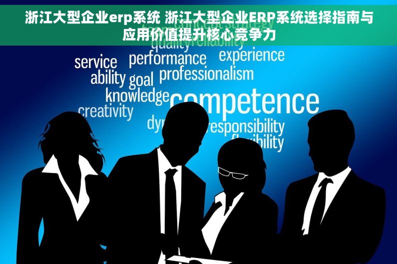 浙江大型企业erp系统 浙江大型企业ERP系统选择指南与应用价值提升核心竞争力
