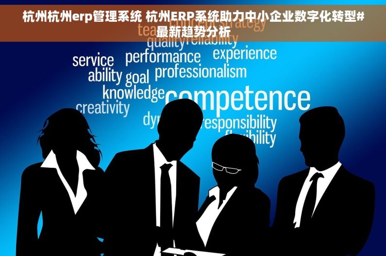 杭州杭州erp管理系统 杭州ERP系统助力中小企业数字化转型#最新趋势分析