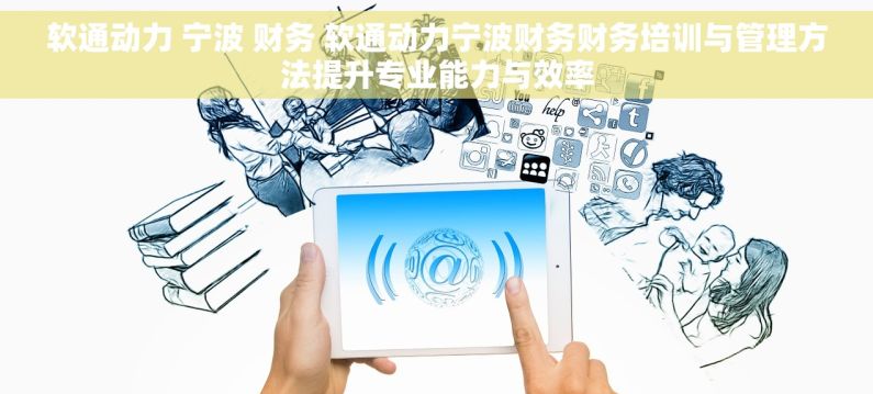 软通动力 宁波 财务 软通动力宁波财务财务培训与管理方法提升专业能力与效率