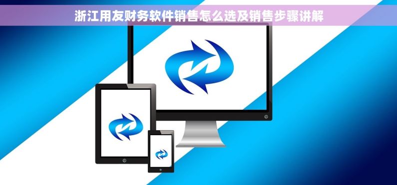 浙江用友财务软件销售怎么选及销售步骤讲解