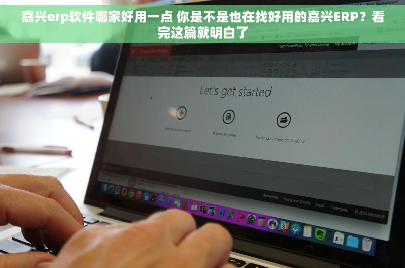 嘉兴erp软件哪家好用一点 你是不是也在找好用的嘉兴ERP？看完这篇就明白了