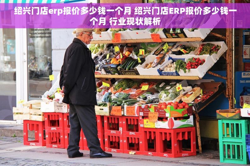绍兴门店erp报价多少钱一个月 绍兴门店ERP报价多少钱一个月 行业现状解析