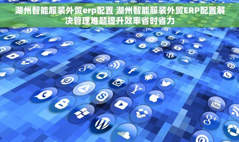 湖州智能服装外贸erp配置 湖州智能服装外贸ERP配置解决管理难题提升效率省时省力