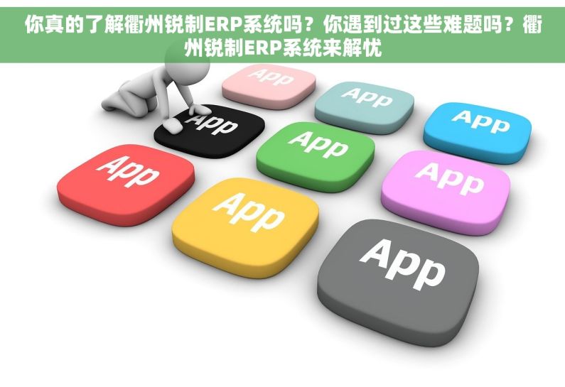 你真的了解衢州锐制ERP系统吗？你遇到过这些难题吗？衢州锐制ERP系统来解忧