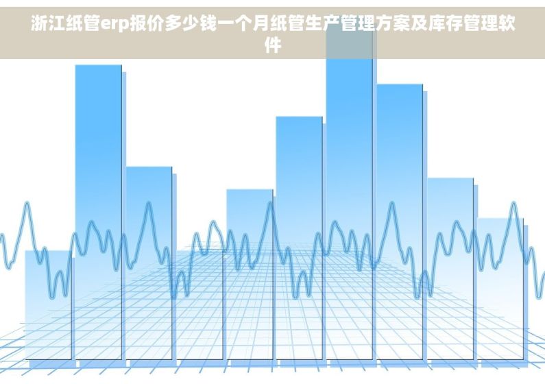 浙江纸管erp报价多少钱一个月纸管生产管理方案及库存管理软件