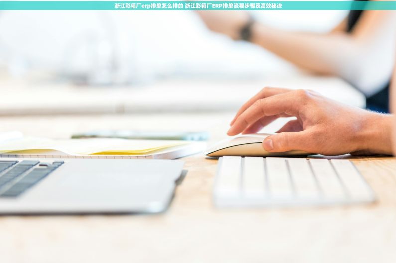 浙江彩箱厂erp排单怎么排的 浙江彩箱厂ERP排单流程步骤及高效秘诀