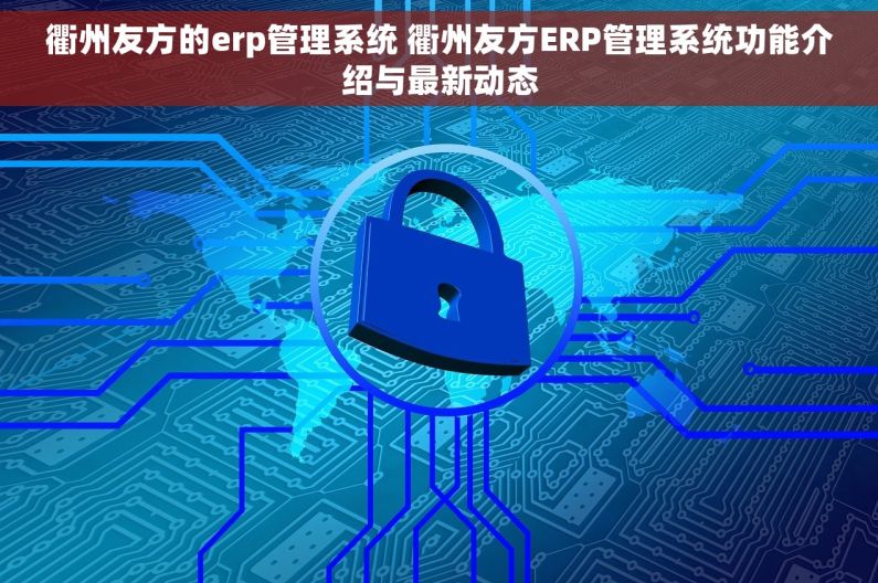 衢州友方的erp管理系统 衢州友方ERP管理系统功能介绍与最新动态