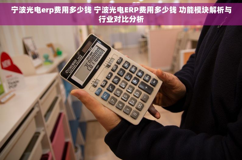 宁波光电erp费用多少钱 宁波光电ERP费用多少钱 功能模块解析与行业对比分析