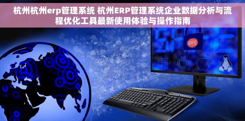 杭州杭州erp管理系统 杭州ERP管理系统企业数据分析与流程优化工具最新使用体验与操作指南