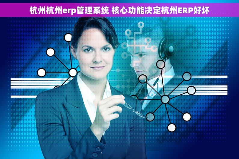 杭州杭州erp管理系统 核心功能决定杭州ERP好坏