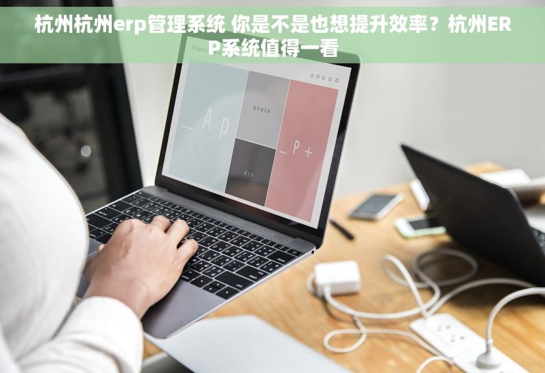 杭州杭州erp管理系统 你是不是也想提升效率？杭州ERP系统值得一看