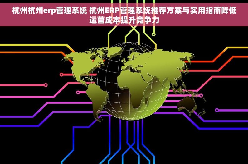 杭州杭州erp管理系统 杭州ERP管理系统推荐方案与实用指南降低运营成本提升竞争力