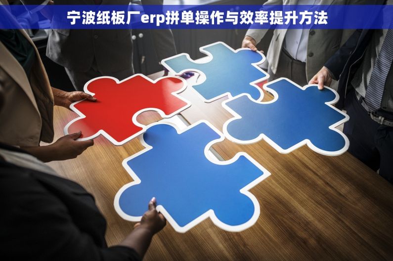 宁波纸板厂erp拼单操作与效率提升方法 宁波纸板厂erp拼单操作与效率提升方法