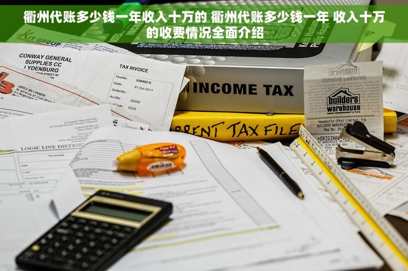 衢州代账多少钱一年收入十万的 衢州代账多少钱一年 收入十万的收费情况全面介绍