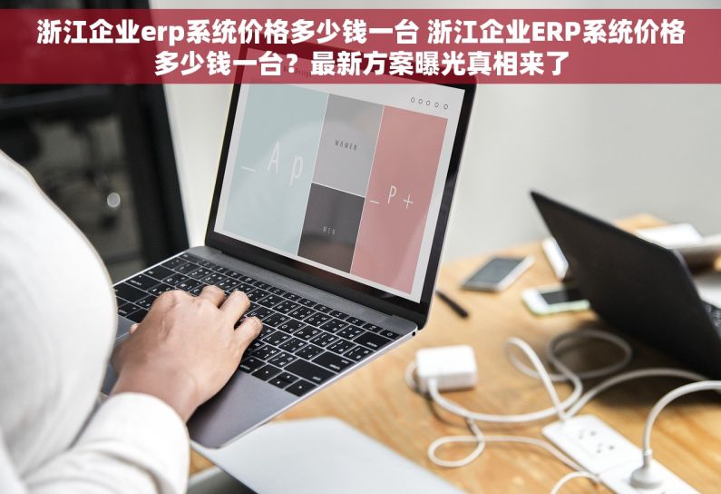 浙江企业erp系统价格多少钱一台 浙江企业ERP系统价格多少钱一台？最新方案曝光真相来了