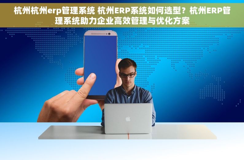 杭州杭州erp管理系统 杭州ERP系统如何选型？杭州ERP管理系统助力企业高效管理与优化方案