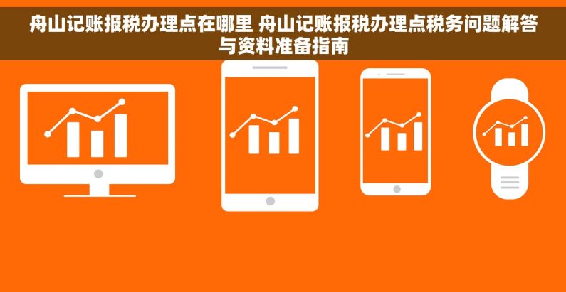 舟山记账报税办理点在哪里 舟山记账报税办理点税务问题解答与资料准备指南