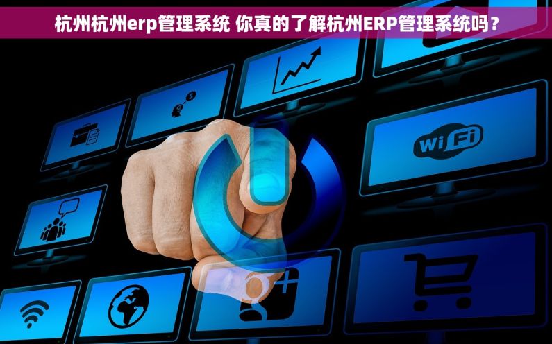 杭州杭州erp管理系统 你真的了解杭州ERP管理系统吗？