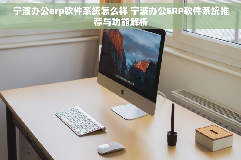 宁波办公erp软件系统怎么样 宁波办公ERP软件系统推荐与功能解析 宁波办公erp软件系统怎么样 宁波办公ERP软件系统推荐与功能解析