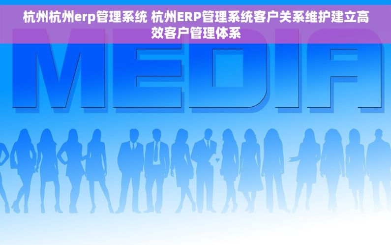 杭州杭州erp管理系统 杭州ERP管理系统客户关系维护建立高效客户管理体系 杭州杭州erp管理系统 杭州ERP管理系统客户关系维护建立高效客户管理体系