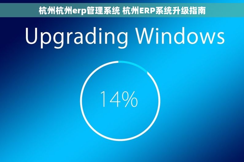 杭州杭州erp管理系统 杭州ERP系统升级指南 杭州杭州erp管理系统 杭州ERP系统升级指南