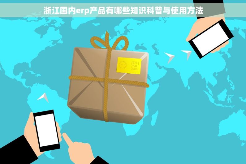 浙江国内erp产品有哪些知识科普与使用方法 浙江国内erp产品有哪些知识科普与使用方法