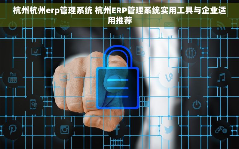 杭州杭州erp管理系统 杭州ERP管理系统实用工具与企业适用推荐 杭州杭州erp管理系统 杭州ERP管理系统实用工具与企业适用推荐