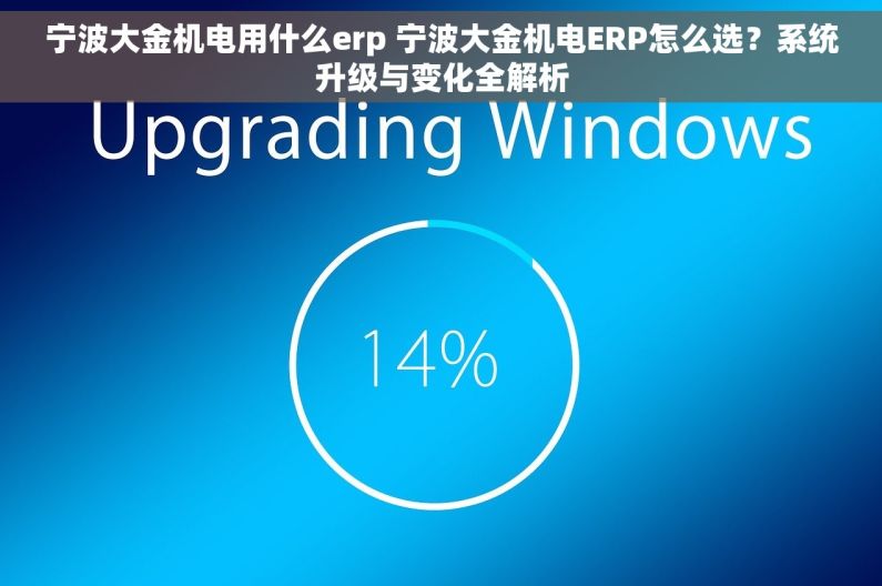 宁波大金机电用什么erp 宁波大金机电ERP怎么选？系统升级与变化全解析