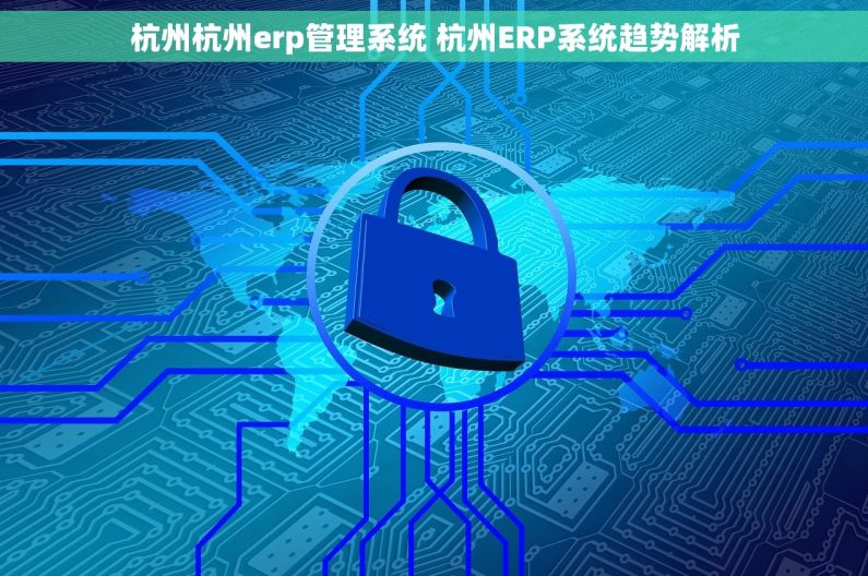 杭州杭州erp管理系统 杭州ERP系统趋势解析 杭州杭州erp管理系统 杭州ERP系统趋势解析