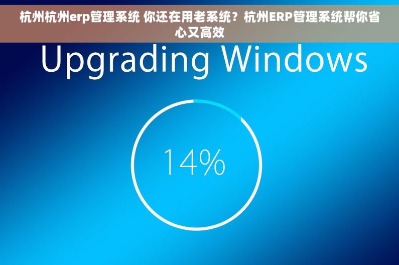 杭州杭州erp管理系统 你还在用老系统?杭州ERP管理系统帮你省心又高效 杭州杭州erp管理系统 你还在用老系统?杭州ERP管理系统帮你省心又高效