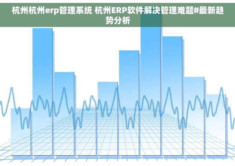 杭州杭州erp管理系统 杭州ERP软件解决管理难题#最新趋势分析 杭州杭州erp管理系统 杭州ERP软件解决管理难题#最新趋势分析