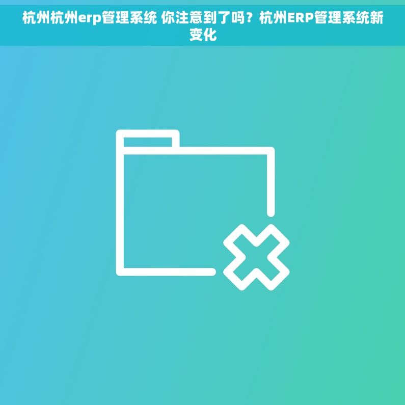 杭州杭州erp管理系统 你注意到了吗？杭州ERP管理系统新变化