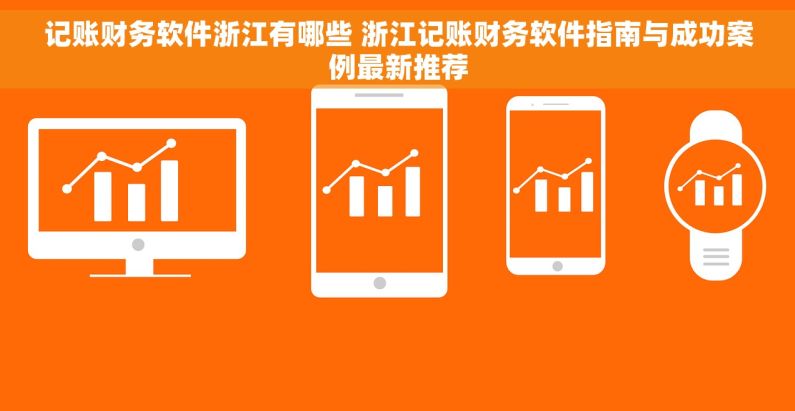 记账财务软件浙江有哪些 浙江记账财务软件指南与成功案例最新推荐 记账财务软件浙江有哪些 浙江记账财务软件指南与成功案例最新推荐