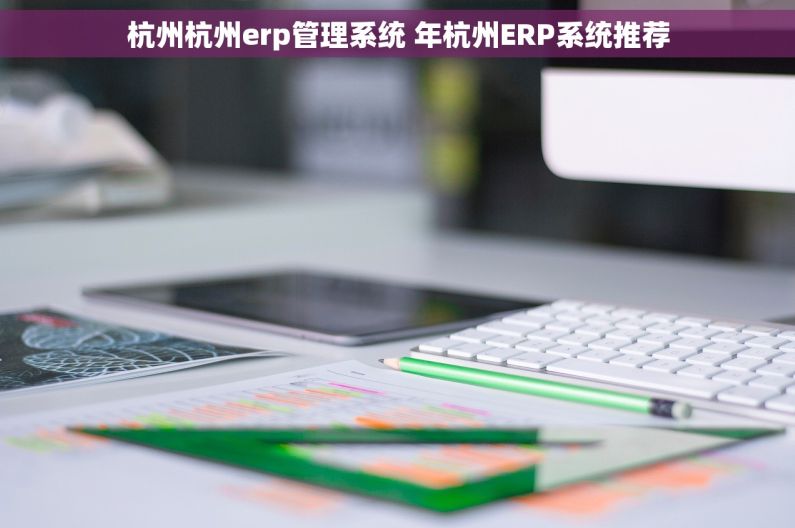 杭州杭州erp管理系统 年杭州ERP系统推荐