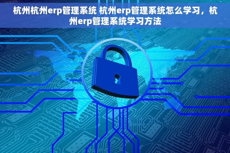杭州杭州erp管理系统 杭州erp管理系统怎么学习,杭州erp管理系统学习方法 杭州杭州erp管理系统 杭州erp管理系统怎么学习,杭州erp管理系统学习方法