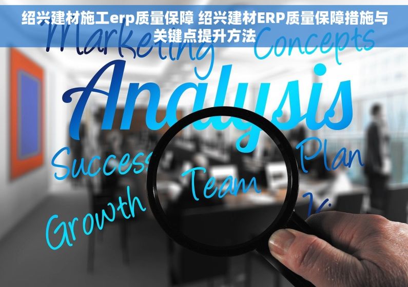 绍兴建材施工erp质量保障 绍兴建材ERP质量保障措施与关键点提升方法 绍兴建材施工erp质量保障 绍兴建材ERP质量保障措施与关键点提升方法