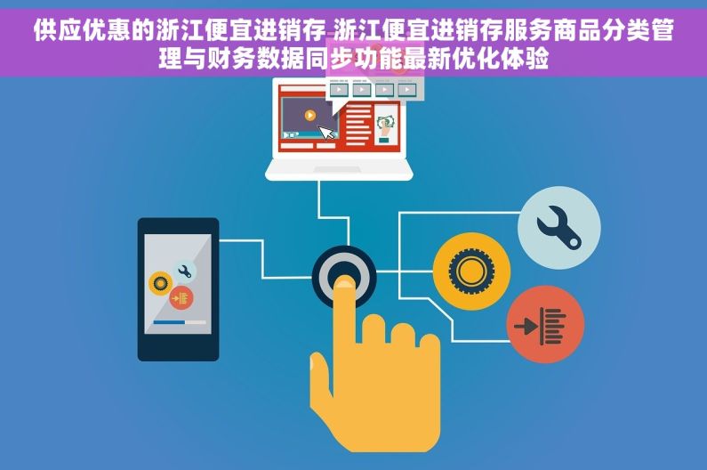 供应优惠的浙江便宜进销存 浙江便宜进销存服务商品分类管理与财务数据同步功能最新优化体验 供应优惠的浙江便宜进销存 浙江便宜进销存服务商品分类管理与财务数据同步功能最新优化体验