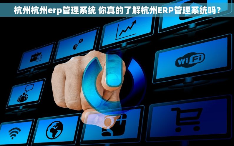 杭州杭州erp管理系统 你真的了解杭州ERP管理系统吗？